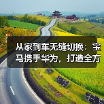 从家到车无缝切换:宝马携手华为,打造全方位智慧出行体验(图3) 从家到车无缝切换:宝马携手华为,打造全方位智慧出行体验(图3)
