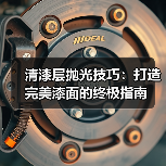 清漆层抛光技巧:打造完美漆面的终极指南(图3) 清漆层抛光技巧:打造完美漆面的终极指南(图3)