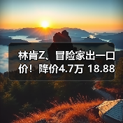 林肯Z、冒险家出一口价！降价4.7万 18.88万起！