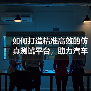 如何打造精准高效的仿真测试平台,助力汽车行业创新(图1) 如何打造精准高效的仿真测试平台,助力汽车行业创新(图1)