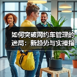 如何突破网约车管理的迷局：新趋势与实操指南（图1）
