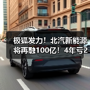 极狐发力！北汽新能源将再融100亿！4年亏270亿（图4）