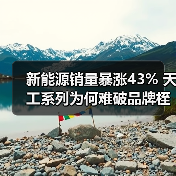 新能源销量暴涨43% 天工系列为何难破品牌桎梏？