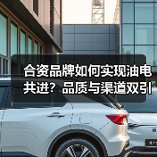 合资品牌如何实现油电共进?品质与渠道双引擎驱动 合资品牌如何实现油电共进?品质与渠道双引擎驱动