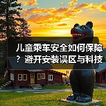 儿童乘车安全如何保障？避开安装误区与科技黑科技（图2）