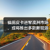 福田重返澳洲市场，新能源皮卡布局引关注-云溯流冠邦工安格罗汽配