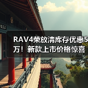 现款RAV4荣放清库存优惠5-7万，2024款配置升级曝光-云溯流冠邦工安格罗汽配