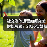 社交媒体运营如何突破增长瓶颈?2026实战技巧全解析(图1) 社交媒体运营如何突破增长瓶颈?2026实战技巧全解析(图1)