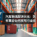 汽车物流配送优化:效率革命如何改写行业规则?(图2) 汽车物流配送优化:效率革命如何改写行业规则?(图2)