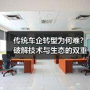 传统车企转型为何难？破解技术与生态的双重挑战（图4）