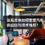 贸易摩擦如何重塑汽车供应链与技术格局？（图1）