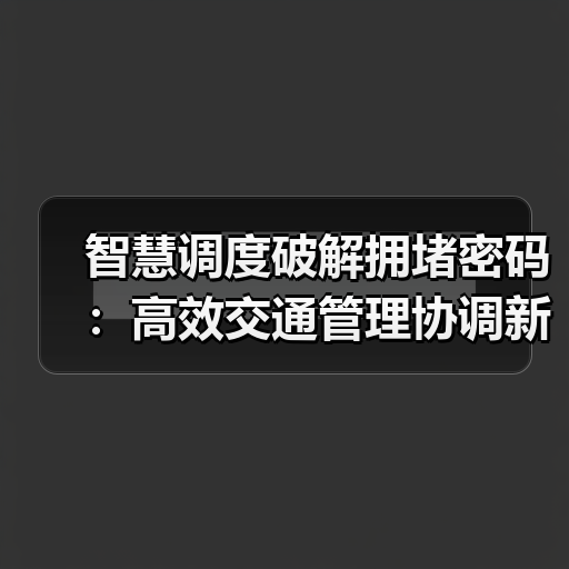 智慧调度破解拥堵密码：高效交通管理协调新解（图1）
